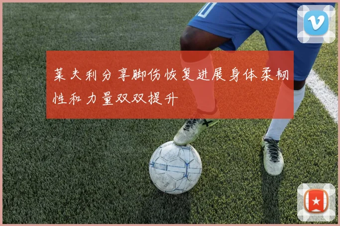 莱夫利分享脚伤恢复进展身体柔韧性和力量双双提升