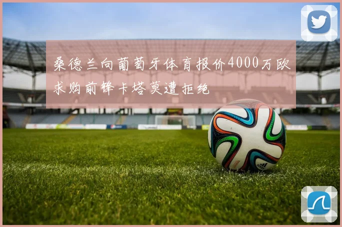 桑德兰向葡萄牙体育报价4000万欧求购前锋卡塔莫遭拒绝