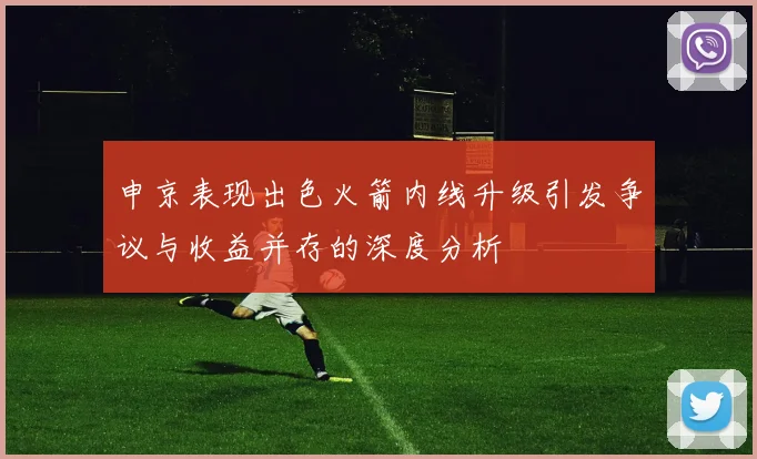 申京表现出色火箭内线升级引发争议与收益并存的深度分析