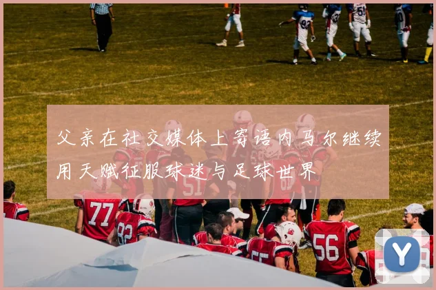 父亲在社交媒体上寄语内马尔继续用天赋征服球迷与足球世界
