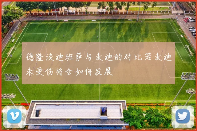 德隆谈迪班萨与麦迪的对比若麦迪未受伤将会如何发展