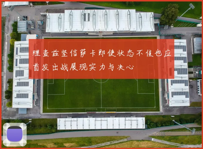理查兹坚信萨卡即使状态不佳也应首发出战展现实力与决心