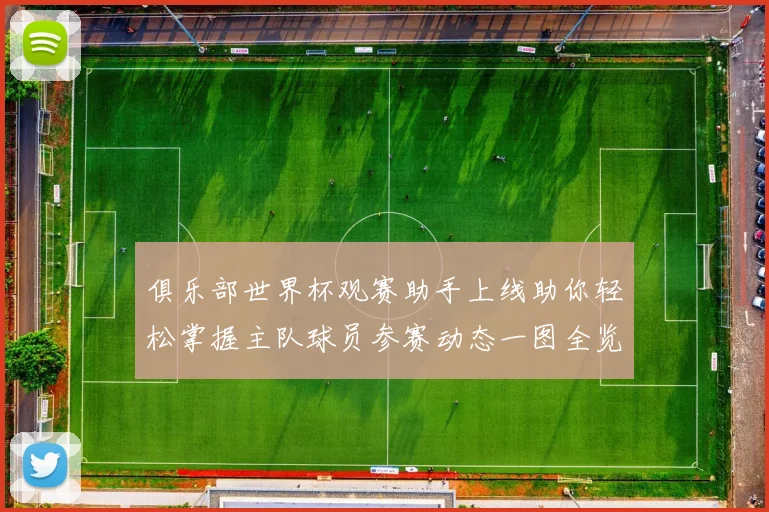 俱乐部世界杯观赛助手上线助你轻松掌握主队球员参赛动态一图全览