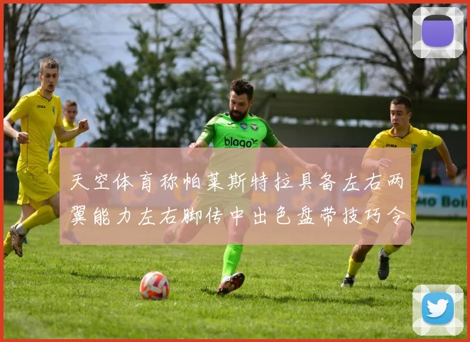 天空体育称帕莱斯特拉具备左右两翼能力左右脚传中出色盘带技巧令人赞叹