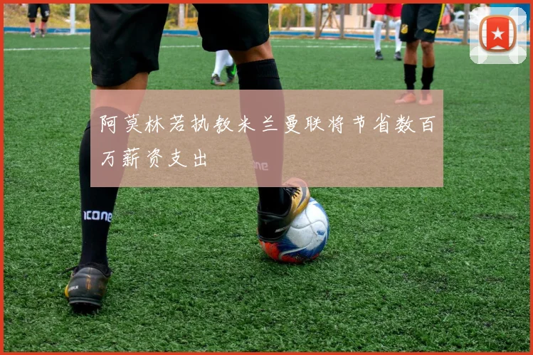 阿莫林若执教米兰曼联将节省数百万薪资支出