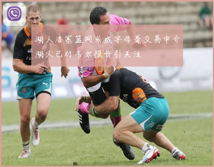 湖人活塞篮网或成字母哥交易中介湖人已对韦尔报价引关注
