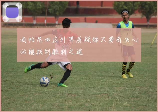 尚帕尼回应外界质疑称只要有决心必能找到胜利之道