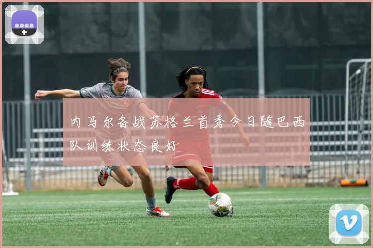 内马尔备战苏格兰首秀今日随巴西队训练状态良好