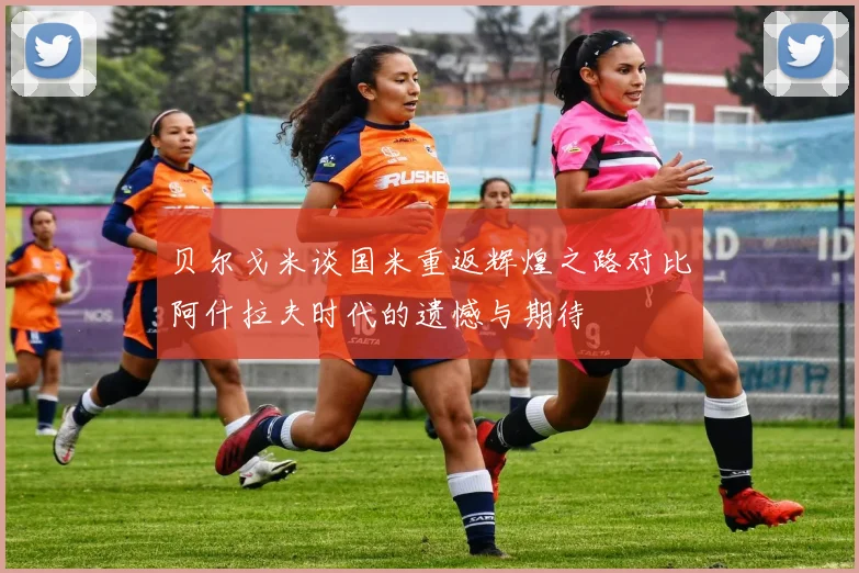 贝尔戈米谈国米重返辉煌之路对比阿什拉夫时代的遗憾与期待