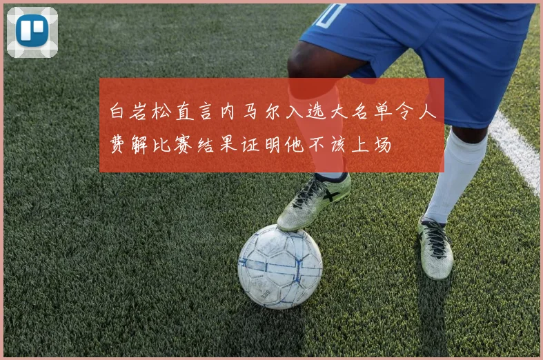 白岩松直言内马尔入选大名单令人费解比赛结果证明他不该上场
