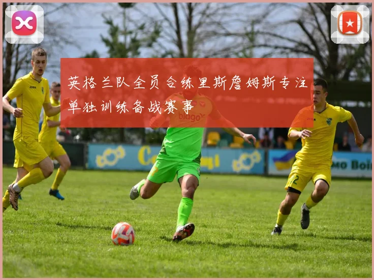 英格兰队全员合练里斯詹姆斯专注单独训练备战赛事