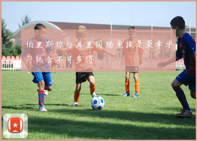 伯里斯称与库里同场竞技是荣幸学习机会不可多得