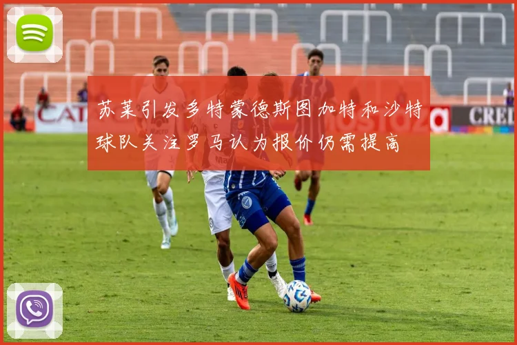 苏莱引发多特蒙德斯图加特和沙特球队关注罗马认为报价仍需提高