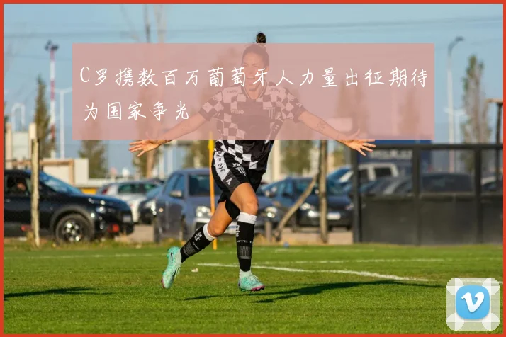 C罗携数百万葡萄牙人力量出征期待为国家争光