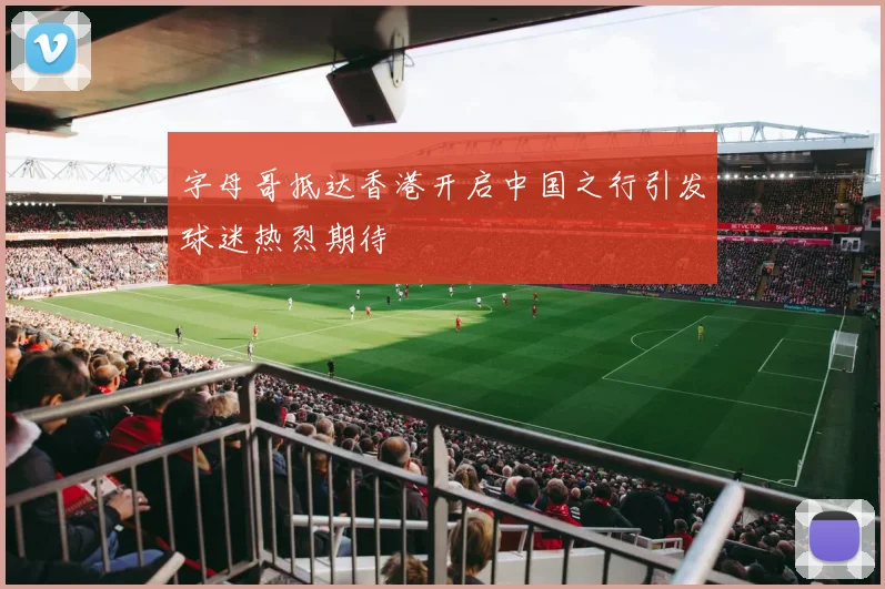字母哥抵达香港开启中国之行引发球迷热烈期待