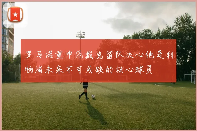 罗马诺重申范戴克留队决心他是利物浦未来不可或缺的核心球员